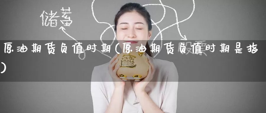 原油期货负值时期(原油期货负值时期是指)
