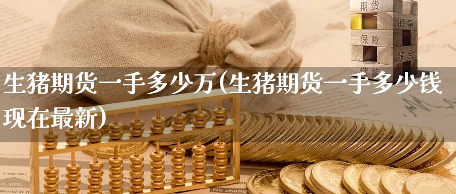 生猪期货一手多少万(生猪期货一手多少钱现在最新)