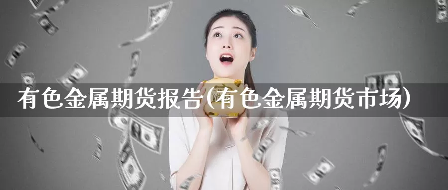 有色金属期货报告(有色金属期货市场)