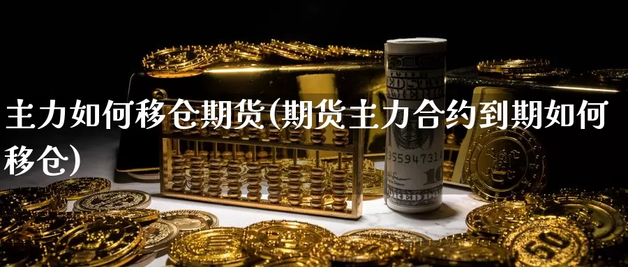 主力如何移仓期货(期货主力合约到期如何移仓)