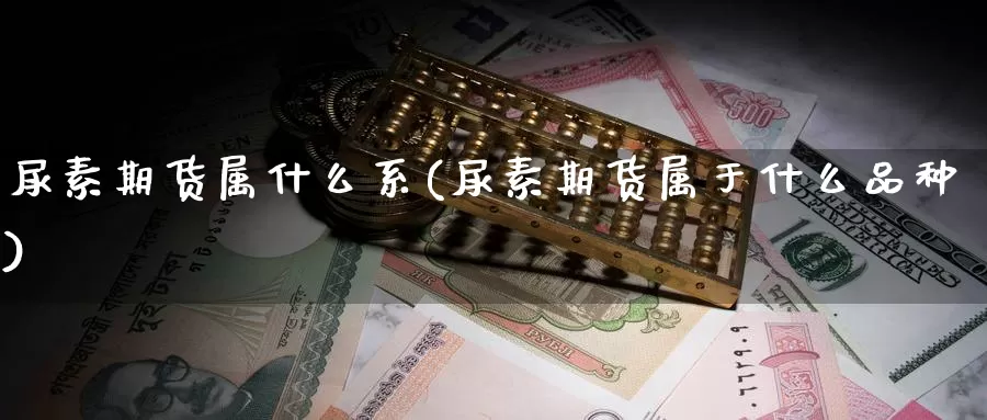 尿素期货属什么系(尿素期货属于什么品种)