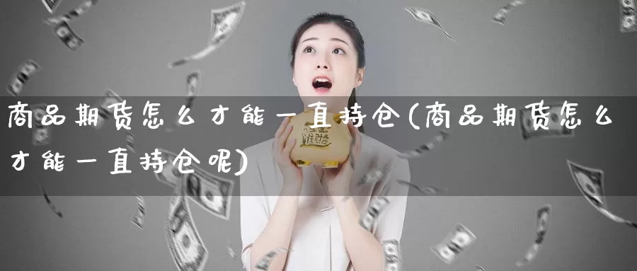 商品期货怎么才能一直持仓(商品期货怎么才能一直持仓呢)