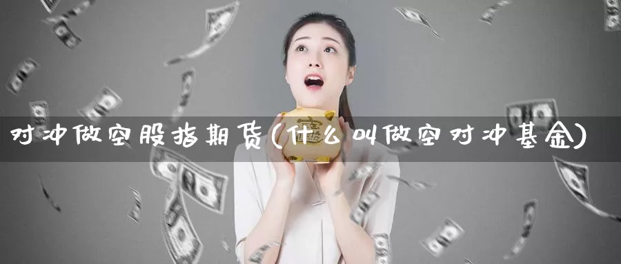 对冲做空股指期货(什么叫做空对冲基金)