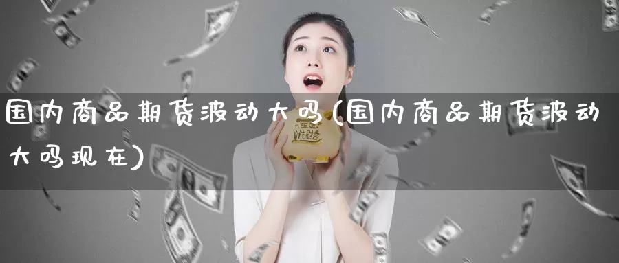 国内商品期货波动大吗(国内商品期货波动大吗现在)