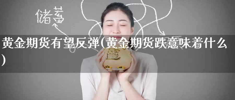 黄金期货有望反弹(黄金期货跌意味着什么)