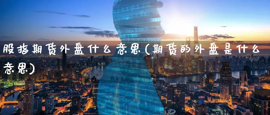 股指期货外盘什么意思(期货的外盘是什么意思)