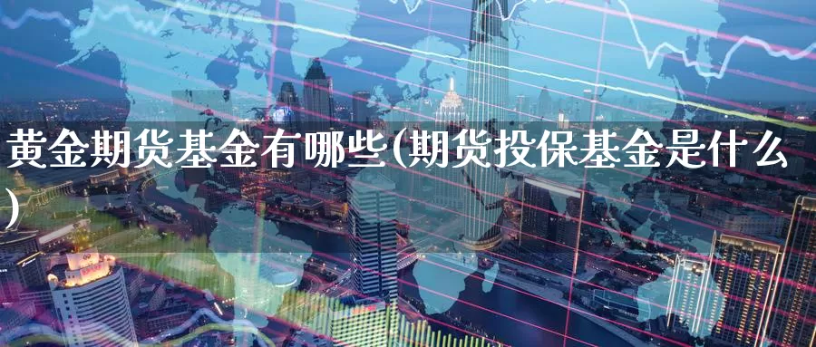 黄金期货基金有哪些(期货投保基金是什么)