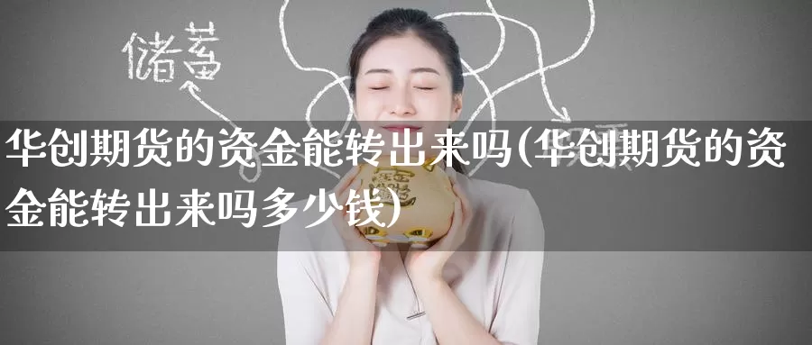 华创期货的资金能转出来吗(华创期货的资金能转出来吗多少钱)