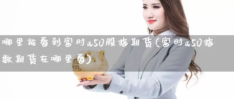 哪里能看到富时a50股指期货(富时a50指数期货在哪里看)