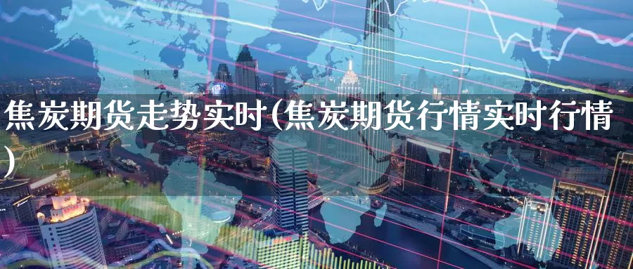 焦炭期货走势实时(焦炭期货行情实时行情)