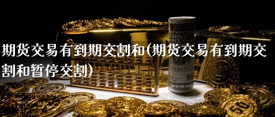 期货交易有到期交割和(期货交易有到期交割和暂停交割)