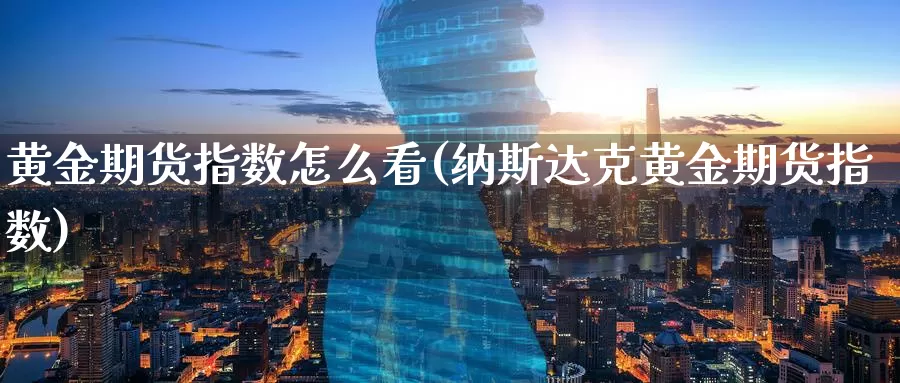 黄金期货指数怎么看(纳斯达克黄金期货指数)