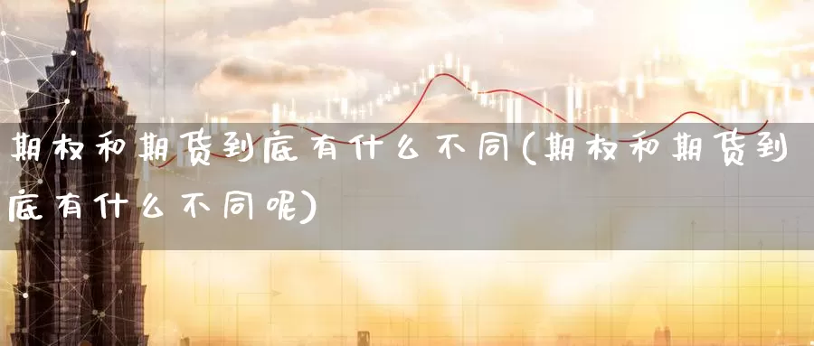 期权和期货到底有什么不同(期权和期货到底有什么不同呢)