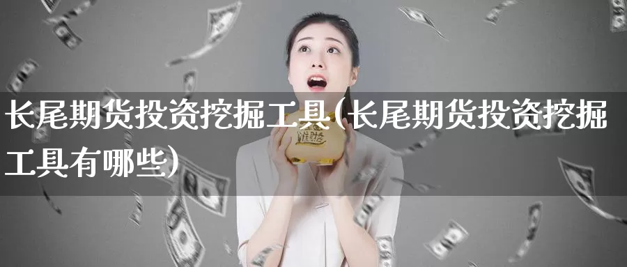 长尾期货投资挖掘工具(长尾期货投资挖掘工具有哪些)