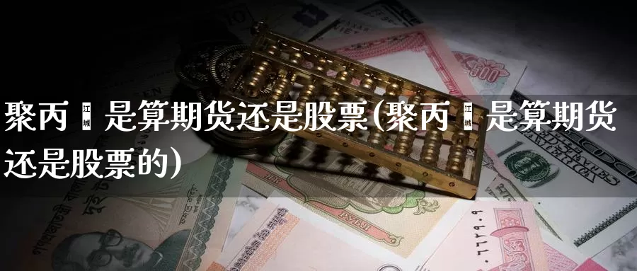 聚丙烯是算期货还是股票(聚丙烯是算期货还是股票的)