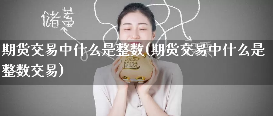 期货交易中什么是整数(期货交易中什么是整数交易)