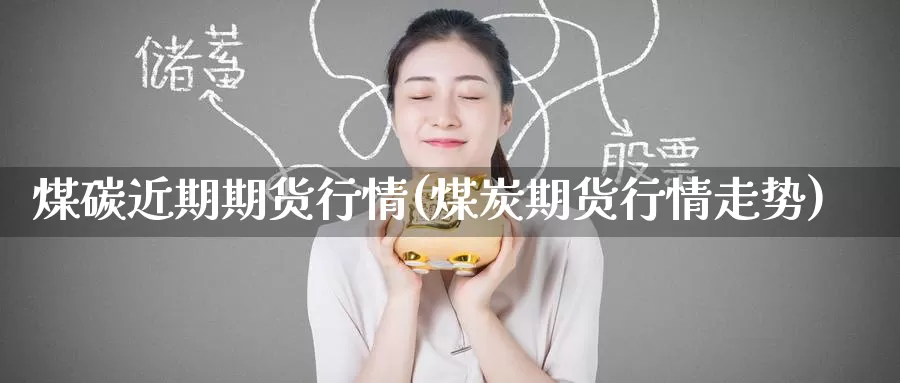 煤碳近期期货行情(煤炭期货行情走势)