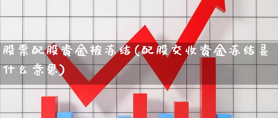 股票配股资金被冻结(配股交收资金冻结是什么意思)
