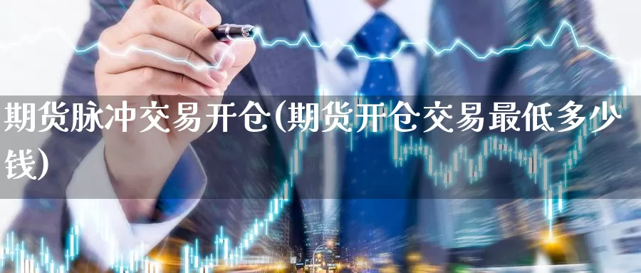 期货脉冲交易开仓(期货开仓交易最低多少钱)