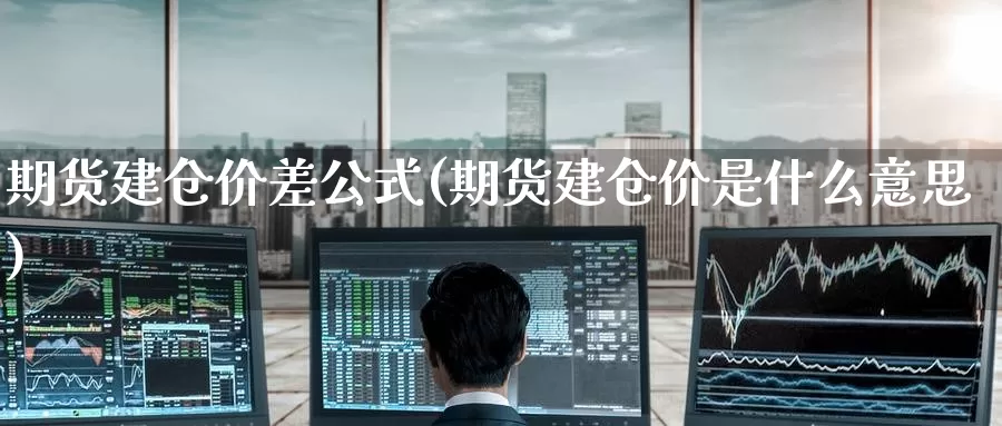 期货建仓价差公式(期货建仓价是什么意思)