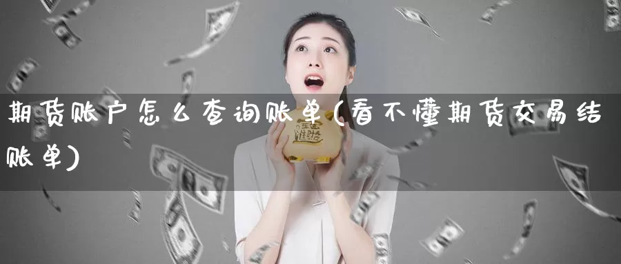 期货账户怎么查询账单(看不懂期货交易结账单)