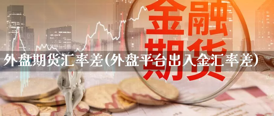 外盘期货汇率差(外盘平台出入金汇率差)