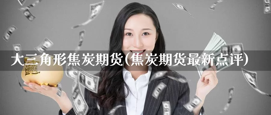 大三角形焦炭期货(焦炭期货最新点评)