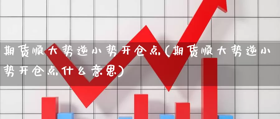 期货顺大势逆小势开仓点(期货顺大势逆小势开仓点什么意思)
