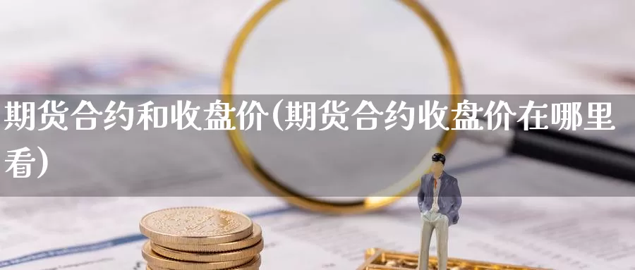期货合约和收盘价(期货合约收盘价在哪里看)
