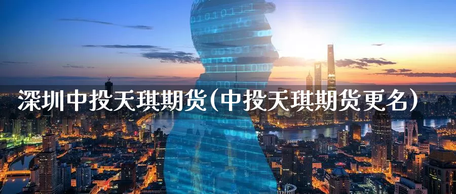 深圳中投天琪期货(中投天琪期货更名)