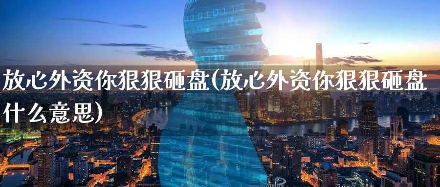 放心外资你狠狠砸盘(放心外资你狠狠砸盘什么意思)