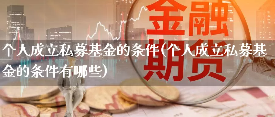 个人成立私募基金的条件(个人成立私募基金的条件有哪些)