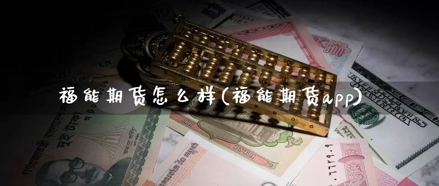 福能期货怎么样(福能期货app)