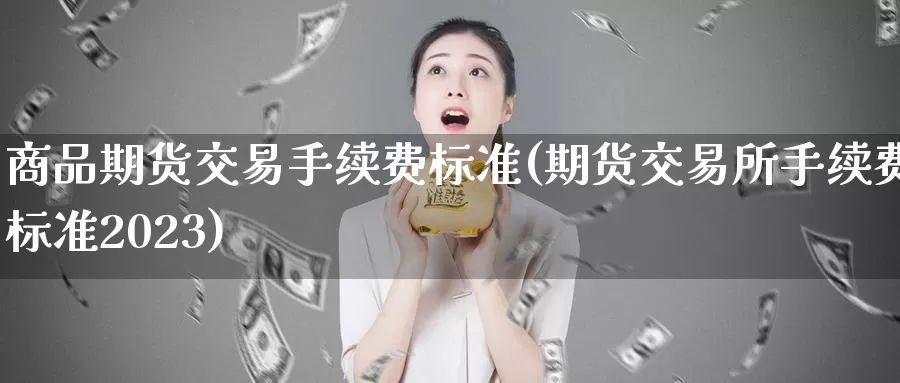 商品期货交易手续费标准(期货交易所手续费标准2023)