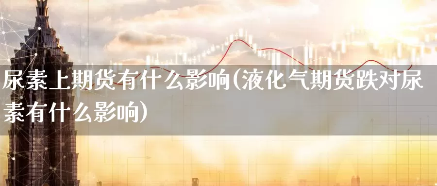 尿素上期货有什么影响(液化气期货跌对尿素有什么影响)