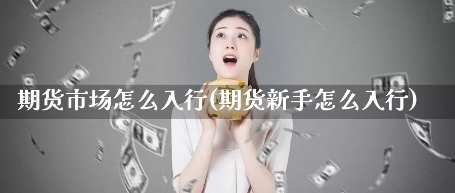 期货市场怎么入行(期货新手怎么入行)