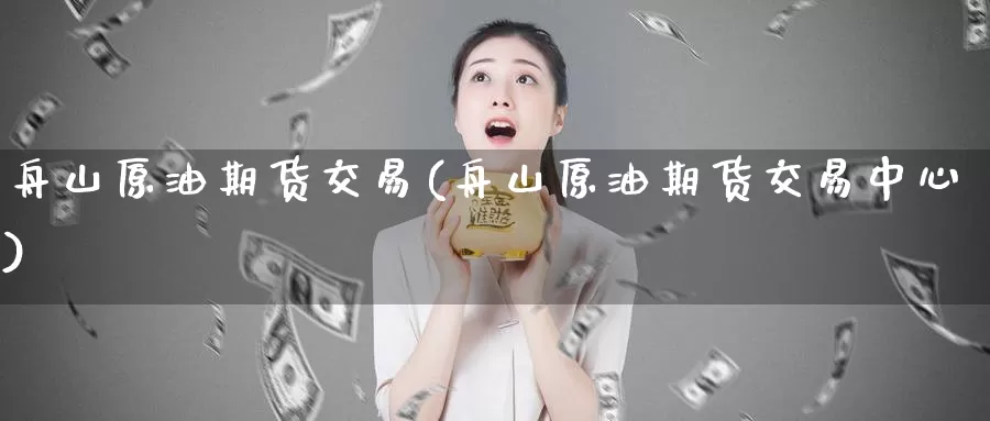 舟山原油期货交易(舟山原油期货交易中心)