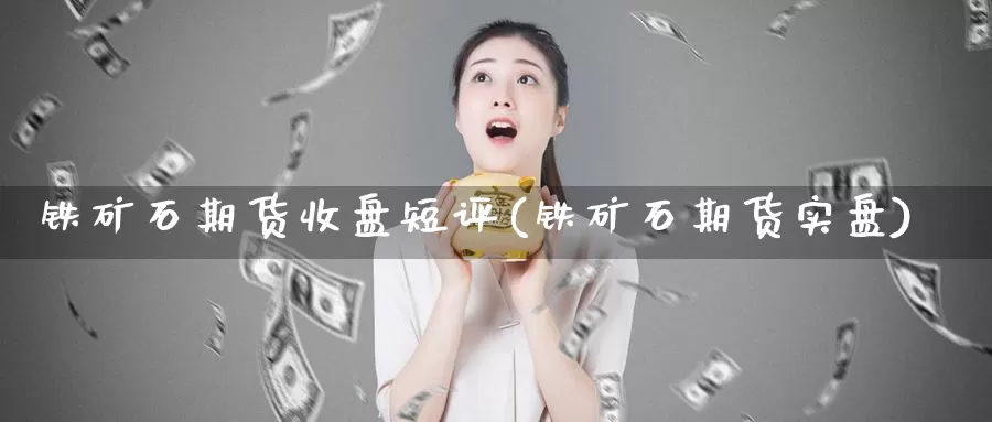 铁矿石期货收盘短评(铁矿石期货实盘)