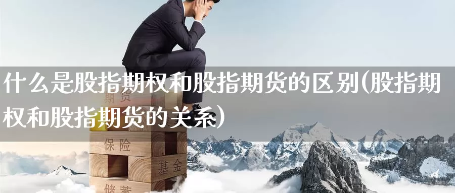 什么是股指期权和股指期货的区别(股指期权和股指期货的关系)