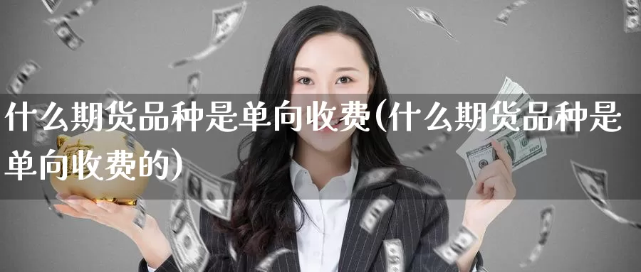 什么期货品种是单向收费(什么期货品种是单向收费的)