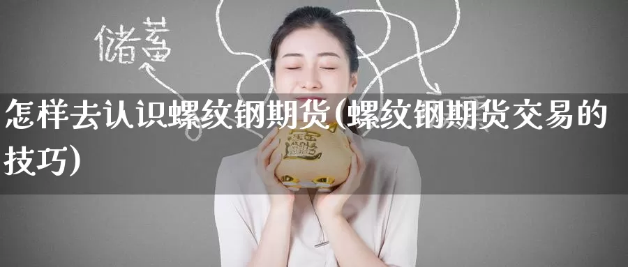 怎样去认识螺纹钢期货(螺纹钢期货交易的技巧)