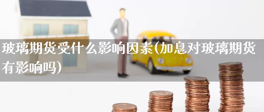 玻璃期货受什么影响因素(加息对玻璃期货有影响吗)
