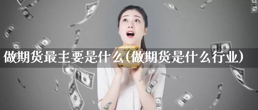 做期货最主要是什么(做期货是什么行业)