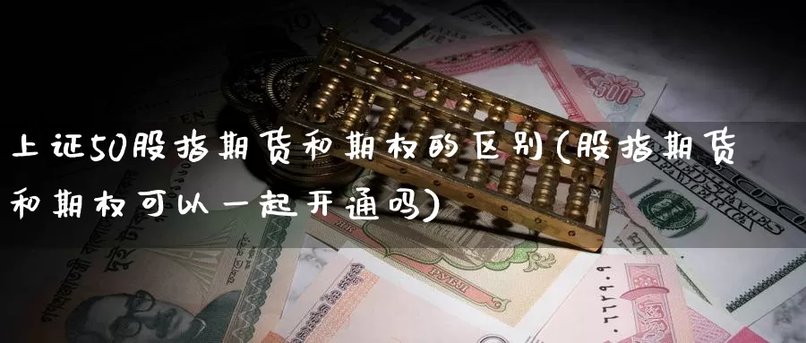 上证50股指期货和期权的区别(股指期货和期权可以一起开通吗)