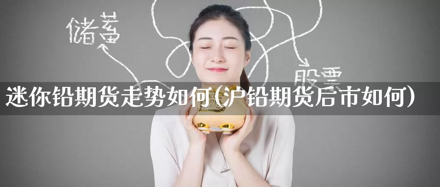 迷你铅期货走势如何(沪铅期货后市如何)