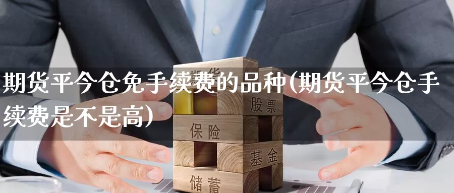 期货平今仓免手续费的品种(期货平今仓手续费是不是高)