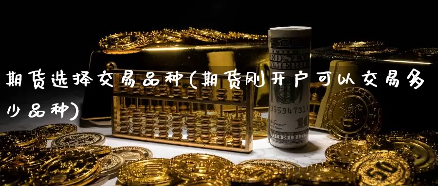 期货选择交易品种(期货刚开户可以交易多少品种)