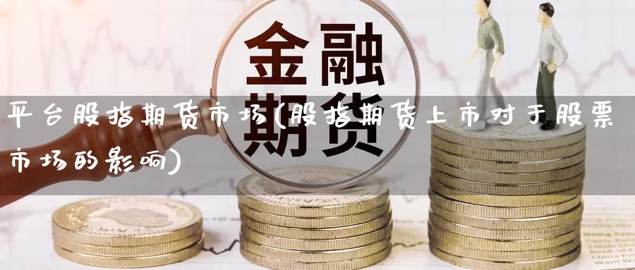 平台股指期货市场(股指期货上市对于股票市场的影响)