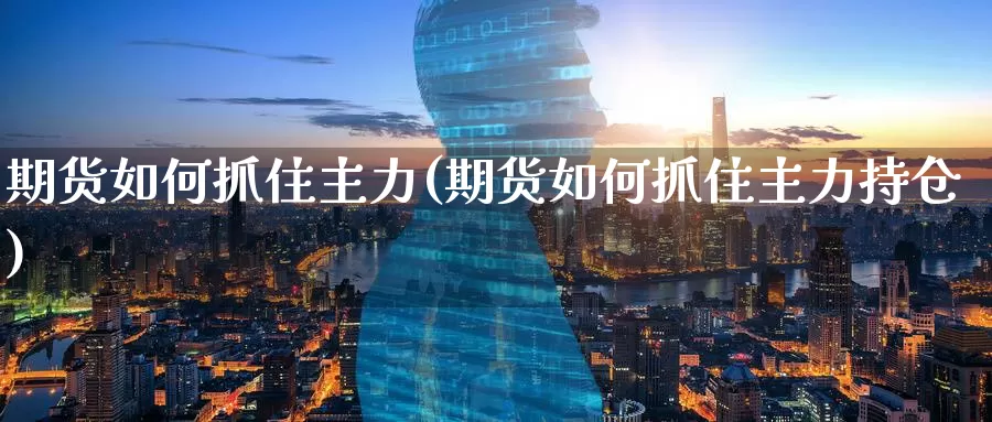 期货如何抓住主力(期货如何抓住主力持仓)