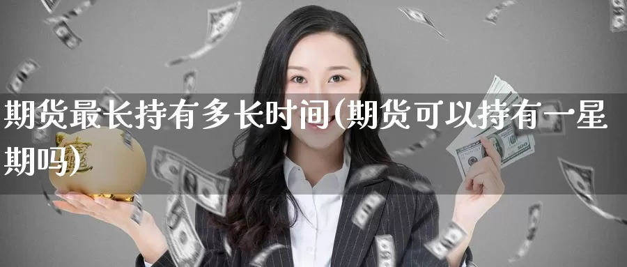 期货最长持有多长时间(期货可以持有一星期吗)